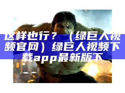 这样也行？（绿巨人视频官网）绿巨人视频下载app最新版下