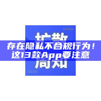 存在隐私不合规行为！这13款App要注意→（涉及隐私问题）