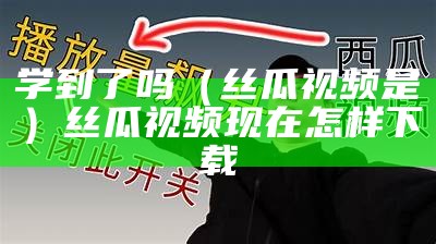 学到了吗（丝瓜视频是）丝瓜视频现在怎样下载