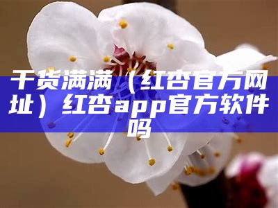 干货满满（红杏官方网址）红杏app官方软件吗