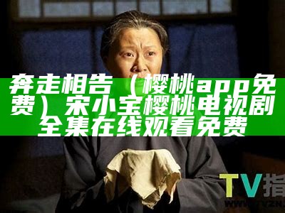 奔走相告（樱桃app免费）宋小宝樱桃电视剧全集在线观看免费