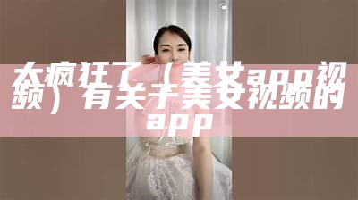 太疯狂了（美女app视频）有关于美女视频的app