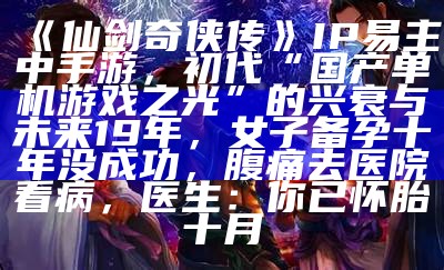 《仙剑奇侠传》IP易主中手游，初代“国产单机游戏之光”的兴衰与未来19年，女子备孕十年没成功，腹痛去医院看病，医生：你已怀胎十月