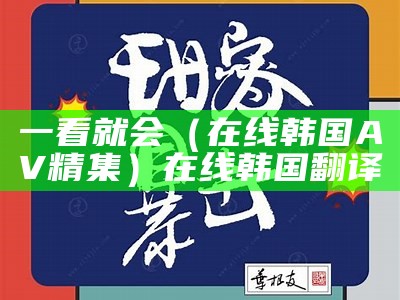 一看就会（在线韩国AV精集）在线韩国翻译（在韩国线视频）