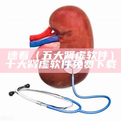 速看（五大肾虚软件）十大肾虚软件免费下载（五款肾虚软件）