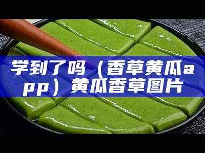 学到了吗（香草黄瓜app）黄瓜香草图片（黄瓜香草药）