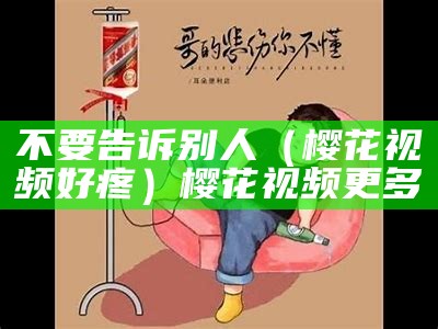 不要告诉别人（樱花视频好疼）樱花视频更多