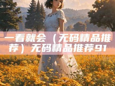 一看就会（无码精品推荐）无码精品推荐91