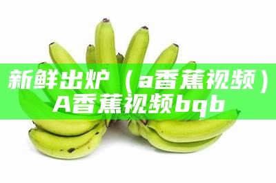 新鲜出炉（a香蕉视频）A香蕉视频bqb