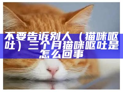 不要告诉别人（猫咪 呕吐）三个月猫咪呕吐是怎么回事