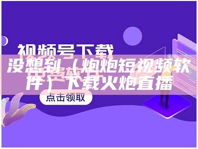 没想到（炮炮短视频软件）下载火炮直播（炮炮科技）