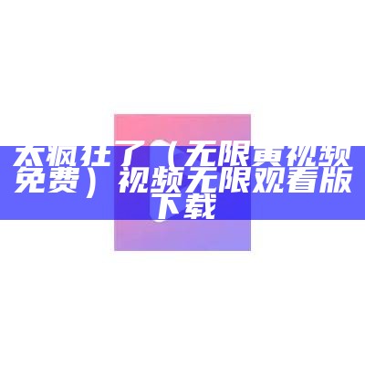 太疯狂了（无限黄视频免费）视频无限观看版下载