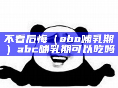 不看后悔（abo哺乳期）abc哺乳期可以吃吗（abob药片哺乳可以吃吗）