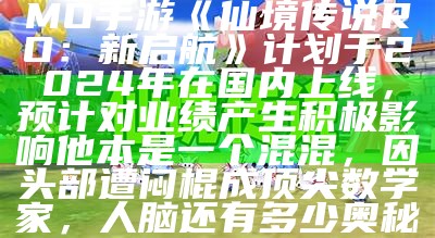 富春股份：主打产品MMO手游《仙境传说RO：新启航》计划于2024年在国内上线，预计对业绩产生积极影响他本是一个混混，因头部遭闷棍成顶尖数学家，人脑还有多少奥秘？