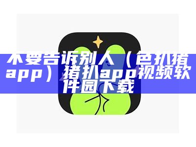 不要告诉别人（色扒猪app）猪扒app视频软件园下载