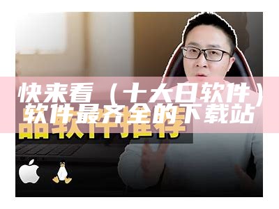 快来看（十大日软件）软件最齐全的下载站（十大软件免费下载）