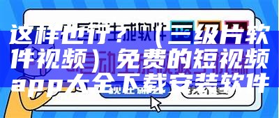 这样也行？（三级片软件视频）免费的短视频app大全下载安装软件