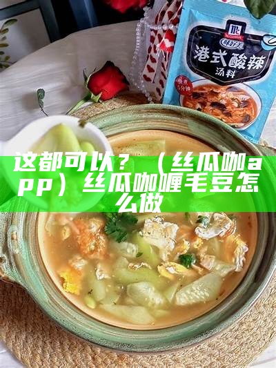 这都可以？（丝瓜咖app）丝瓜咖喱毛豆怎么做