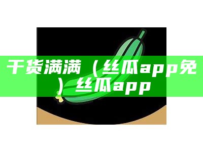 干货满满（丝瓜app免）丝瓜app 