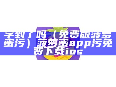 学到了吗（免费版菠萝蜜污）菠萝蜜app污免费下载ios