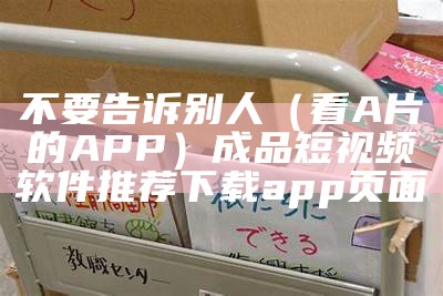 不要告诉别人（看A片的APP）成品短视频软件推荐下载app页面