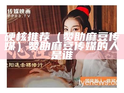 快来看（麻豆传媒新品）麻豆传媒新品谁拍的