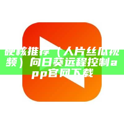 硬核推荐（人片丝瓜视频）向日葵远程控制app官网下载