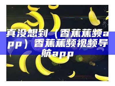 真没想到（香蕉蕉频app）香蕉蕉频视频导航app