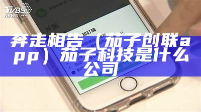 奔走相告（茄子创联app）茄子科技是什么公司（茄子科技公司怎么样）