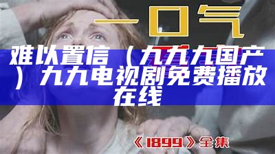 难以置信（九九九国产）九九电视剧免费播放在线（难以置信 在线观看）