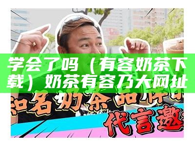 学会了吗（有容奶茶下载）奶茶有容乃大网址（奶茶有容乃大视频下载安卓版）