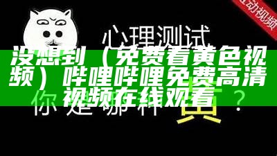 没想到（免费看黄色视频）哔哩哔哩免费高清视频在线观看（有黄色的视频吗免费的）