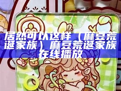 居然可以这样（麻豆荒诞家族）麻豆荒诞家族在线播放