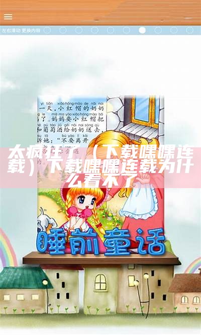 太疯狂了（下载嘿嘿连载）下载嘿嘿连载为什么看不了