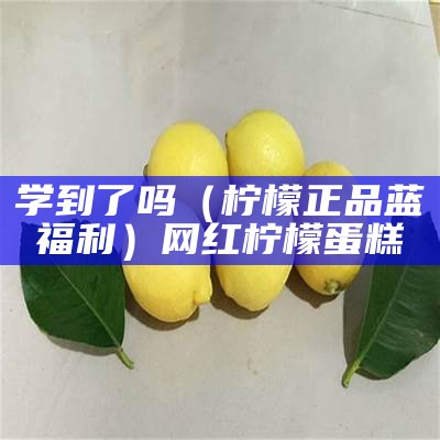 学到了吗（柠檬正品蓝福利）网红柠檬蛋糕