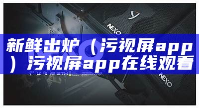 新鲜出炉（污视屏app）污视屏app在线观看