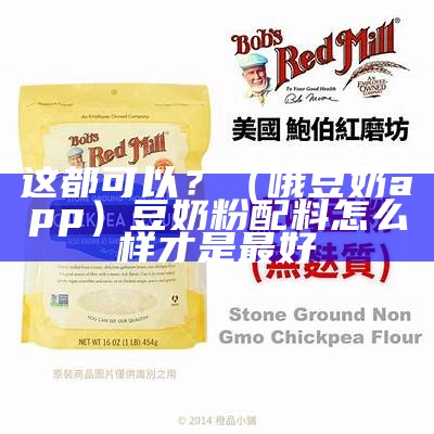 这都可以？（哦豆奶app）豆奶粉配料怎么样才是最好（豆奶粉原料）