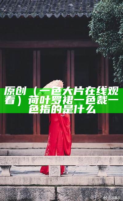 原创（一色大片在线观看）荷叶罗裙一色裁一色指的是什么