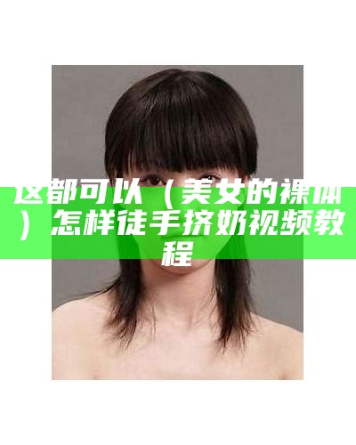 这都可以（美女的裸体）怎样徒手挤奶视频教程