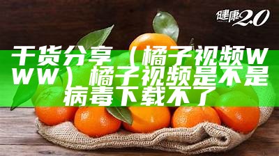 干货分享（橘子视频WWW）橘子视频是不是病毒下载不了