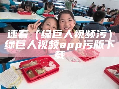 速看（绿巨人视频污）绿巨人视频app污版下载