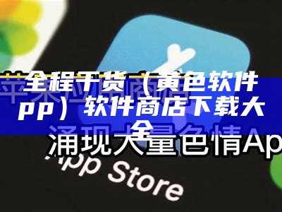 全程干货（黄色软件αpp）软件商店下载大全