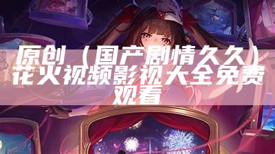 原创（国产剧情久久）花火视频影视大全免费观看