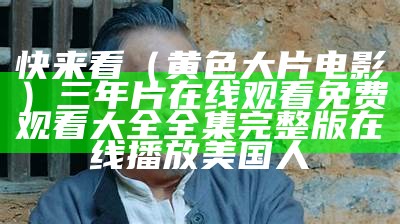 快来看（黄色大片电影）三年片在线观看免费观看大全全集完整版在线播放美国人