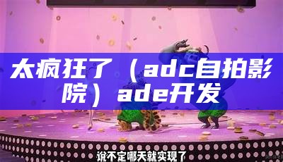 太疯狂了（adc自拍影院）ade开发