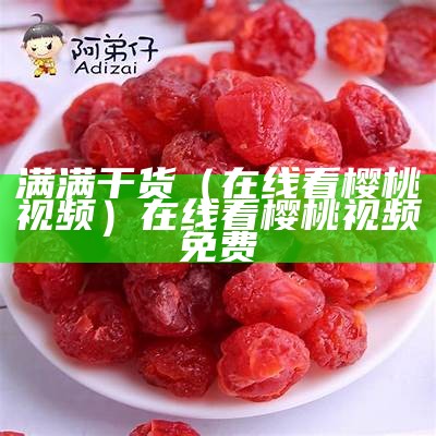 满满干货（在线看樱桃视频）在线看樱桃视频免费（樱桃在线观看网站多少）