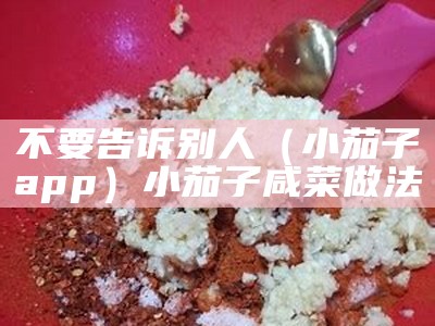 不要告诉别人（小茄子app）小茄子咸菜做法（小茄子怎么做咸菜好吃）