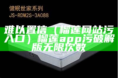 难以置信（榴莲网站污入口）榴莲app污破解版无限次数