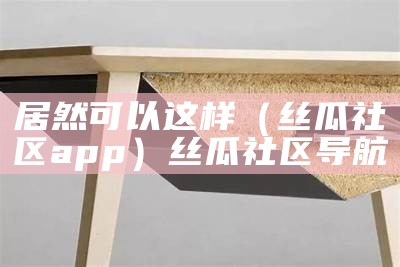 居然可以这样（丝瓜社区app）丝瓜社区导航