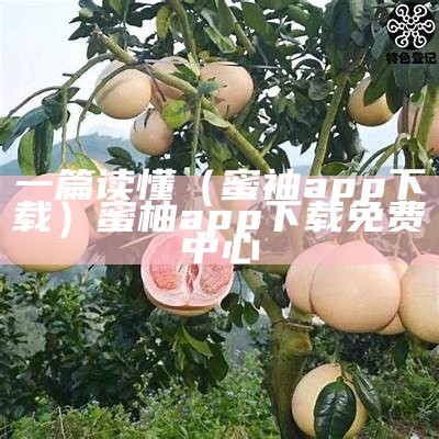 一篇读懂（蜜袖app下载）蜜柚app下载免费中心